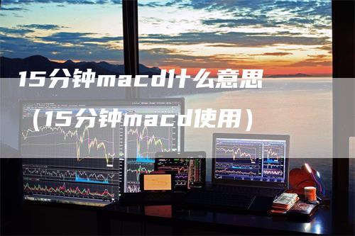 15分钟macd什么意思（15分钟macd使用）