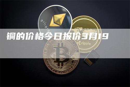 铜的价格今日报价3月19