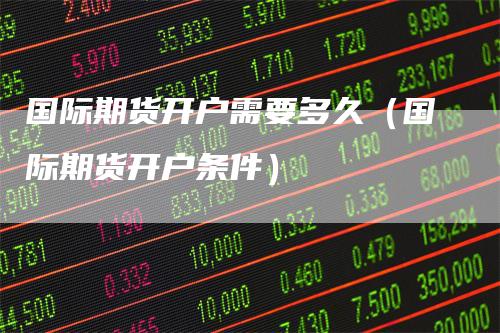 国际期货开户需要多久（国际期货开户条件）