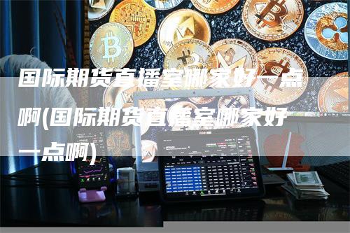 国际期货直播室哪家好一点啊(国际期货直播室哪家好一点啊)