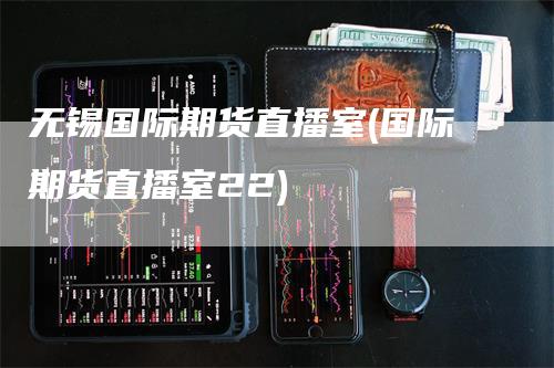 无锡国际期货直播室(国际期货直播室22)