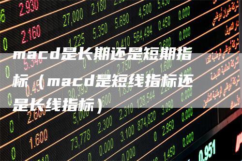 macd是长期还是短期指标（macd是短线指标还是长线指标）