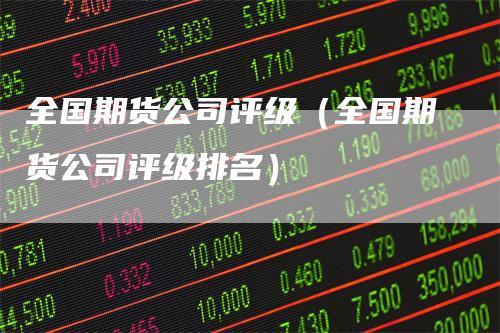 全国期货公司评级（全国期货公司评级排名）