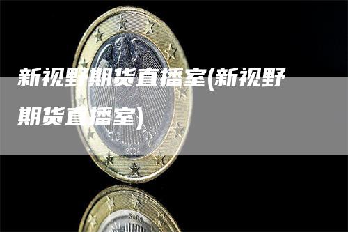 新视野期货直播室(新视野期货直播室)