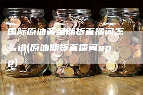 国际原油黄金期货直播间怎么进(原油期货直播间app)