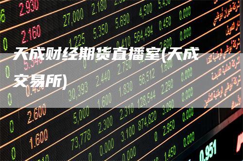 天成财经期货直播室(天成交易所)