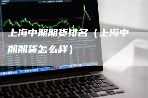 上海中期期货排名（上海中期期货怎么样）