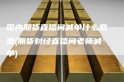 国内期货直播间喊单什么意思(期货财经直播间老师喊单)