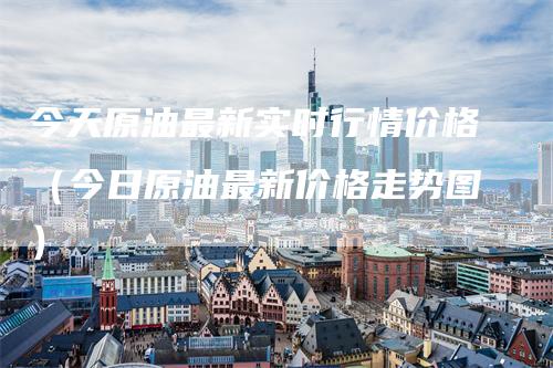 今天原油最新实时行情价格（今日原油最新价格走势图）