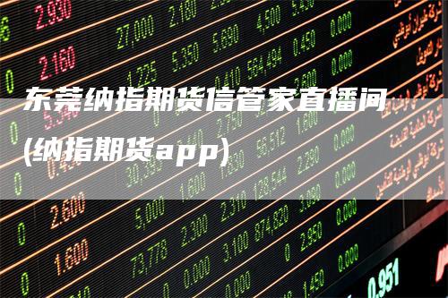东莞纳指期货信管家直播间(纳指期货app)