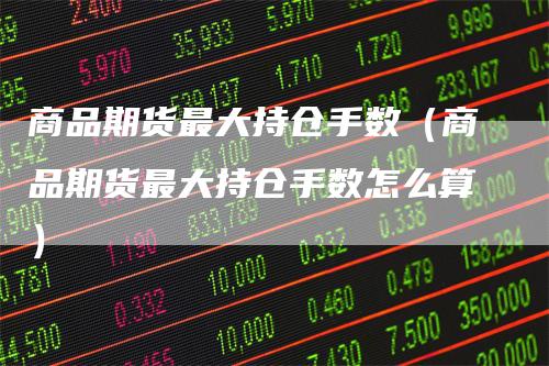商品期货最大持仓手数（商品期货最大持仓手数怎么算）