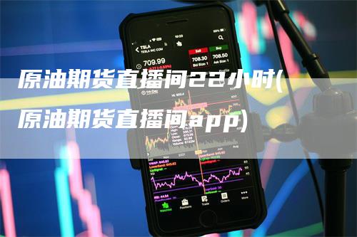 原油期货直播间22小时(原油期货直播间app)