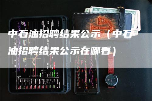 中石油招聘结果公示（中石油招聘结果公示在哪看）