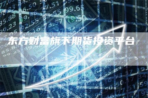 东方财富旗下期货投资平台