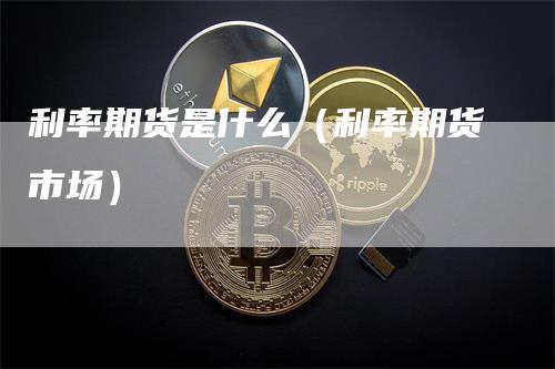 利率期货是什么（利率期货市场）