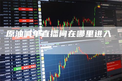 原油喊单直播间在哪里进入