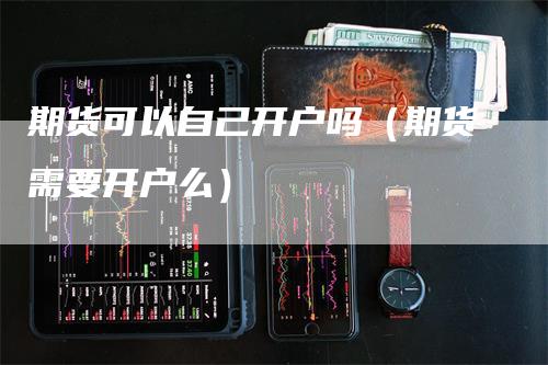期货可以自己开户吗（期货需要开户么）