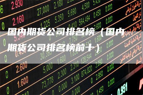 国内期货公司排名榜（国内期货公司排名榜前十）