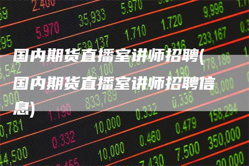 国内期货直播室讲师招聘(国内期货直播室讲师招聘信息)