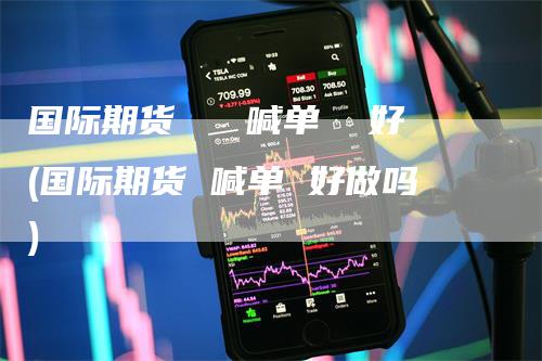 国际期货   喊单  好(国际期货 喊单 好做吗)