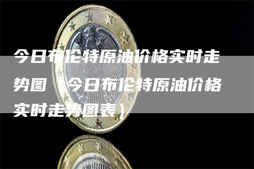 今日布伦特原油价格实时走势图（今日布伦特原油价格实时走势图表）