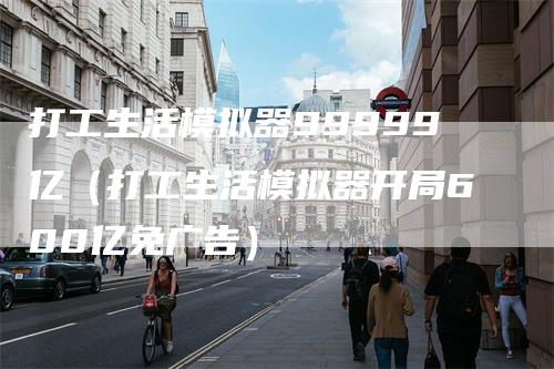 打工生活模拟器99999亿（打工生活模拟器开局600亿免广告）