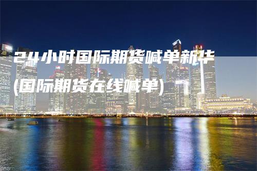 24小时国际期货喊单新华(国际期货在线喊单)