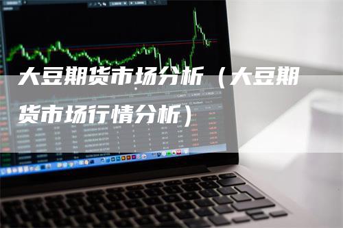 大豆期货市场分析（大豆期货市场行情分析）