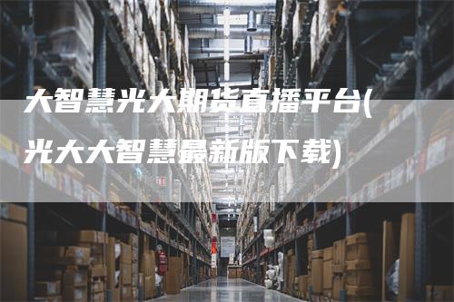 大智慧光大期货直播平台(光大大智慧最新版下载)