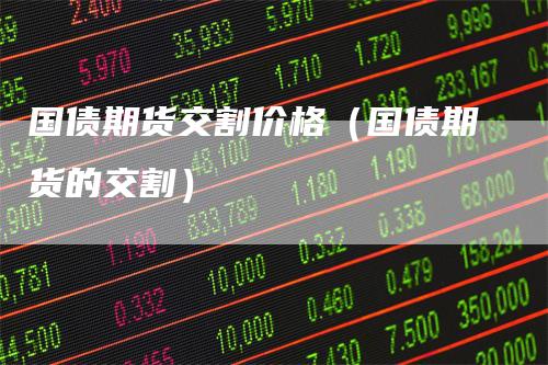 国债期货交割价格（国债期货的交割）