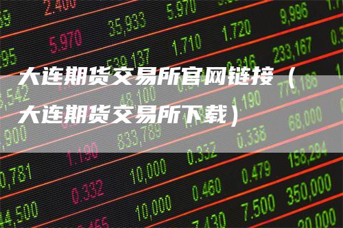 大连期货交易所官网链接（大连期货交易所下载）