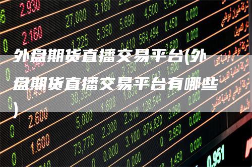 外盘期货直播交易平台(外盘期货直播交易平台有哪些)