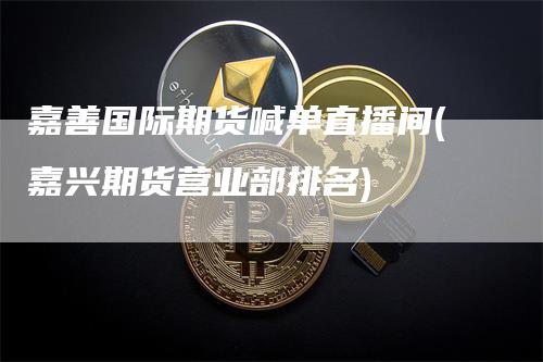 嘉善国际期货喊单直播间(嘉兴期货营业部排名)