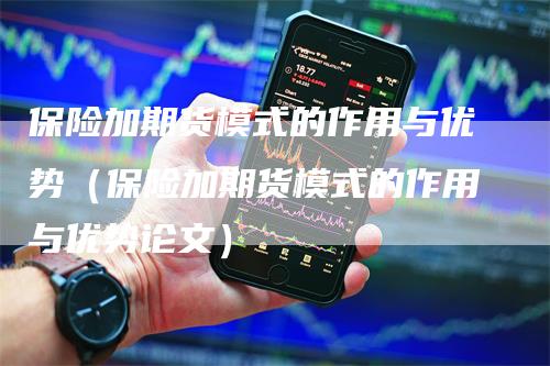 保险加期货模式的作用与优势(保险加期货模式的作用与优势论文)