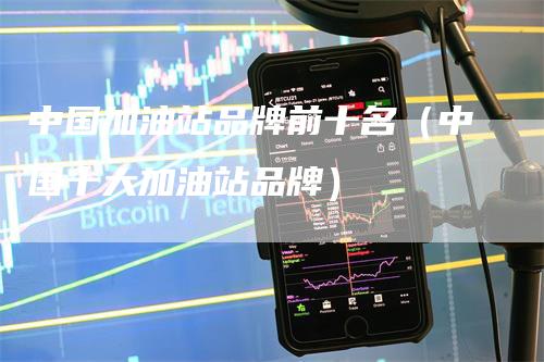 中国加油站品牌前十名（中国十大加油站品牌）