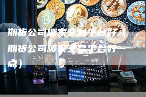 期货公司哪家交易平台好（期货公司哪家交易平台好一点）