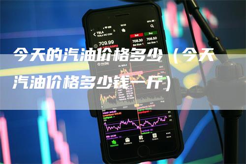 今天的汽油价格多少（今天汽油价格多少钱一斤）
