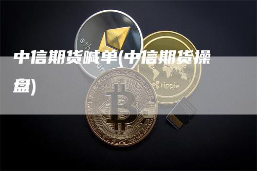 中信期货喊单(中信期货操盘)