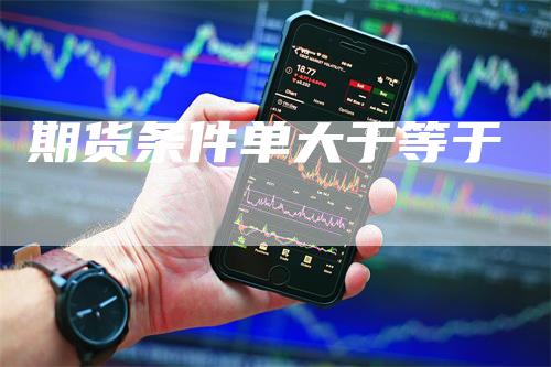 期货条件单大于等于