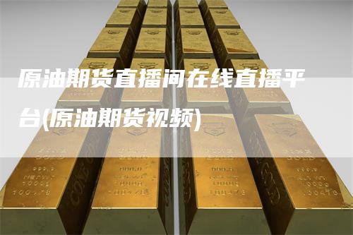 原油期货直播间在线直播平台(原油期货视频)