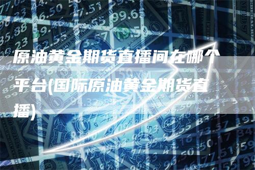 原油黄金期货直播间在哪个平台(国际原油黄金期货直播)