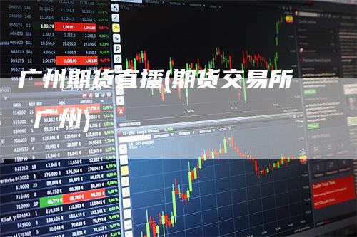 广州期货直播(期货交易所 广州)