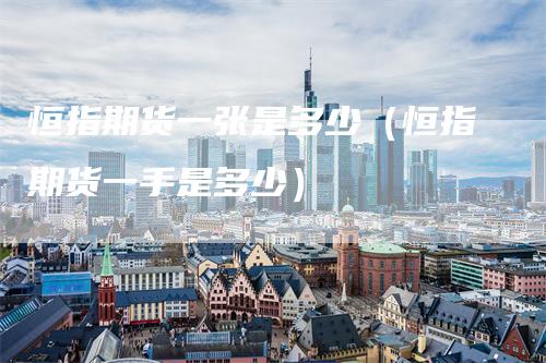 恒指期货一张是多少（恒指期货一手是多少）