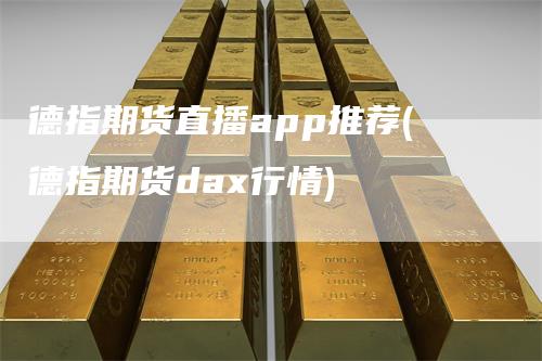 德指期货直播app推荐(德指期货dax行情)