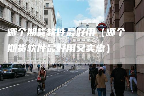 哪个期货软件最好用（哪个期货软件最好用又实惠）