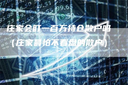 庄家会盯一百万持仓散户吗（庄家最怕不看盘的散户）
