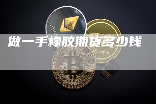 做一手橡胶期货多少钱