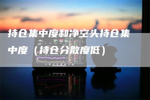 持仓集中度和净空头持仓集中度（持仓分散度低）