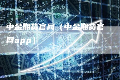中金期货官网(中金期货官网app)