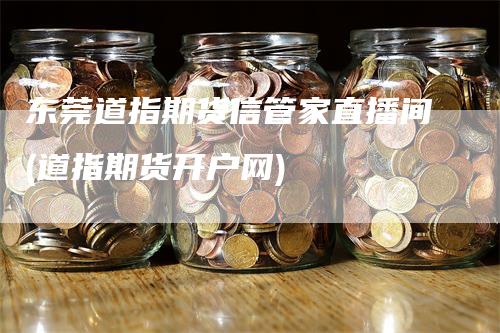 东莞道指期货信管家直播间(道指期货开户网)